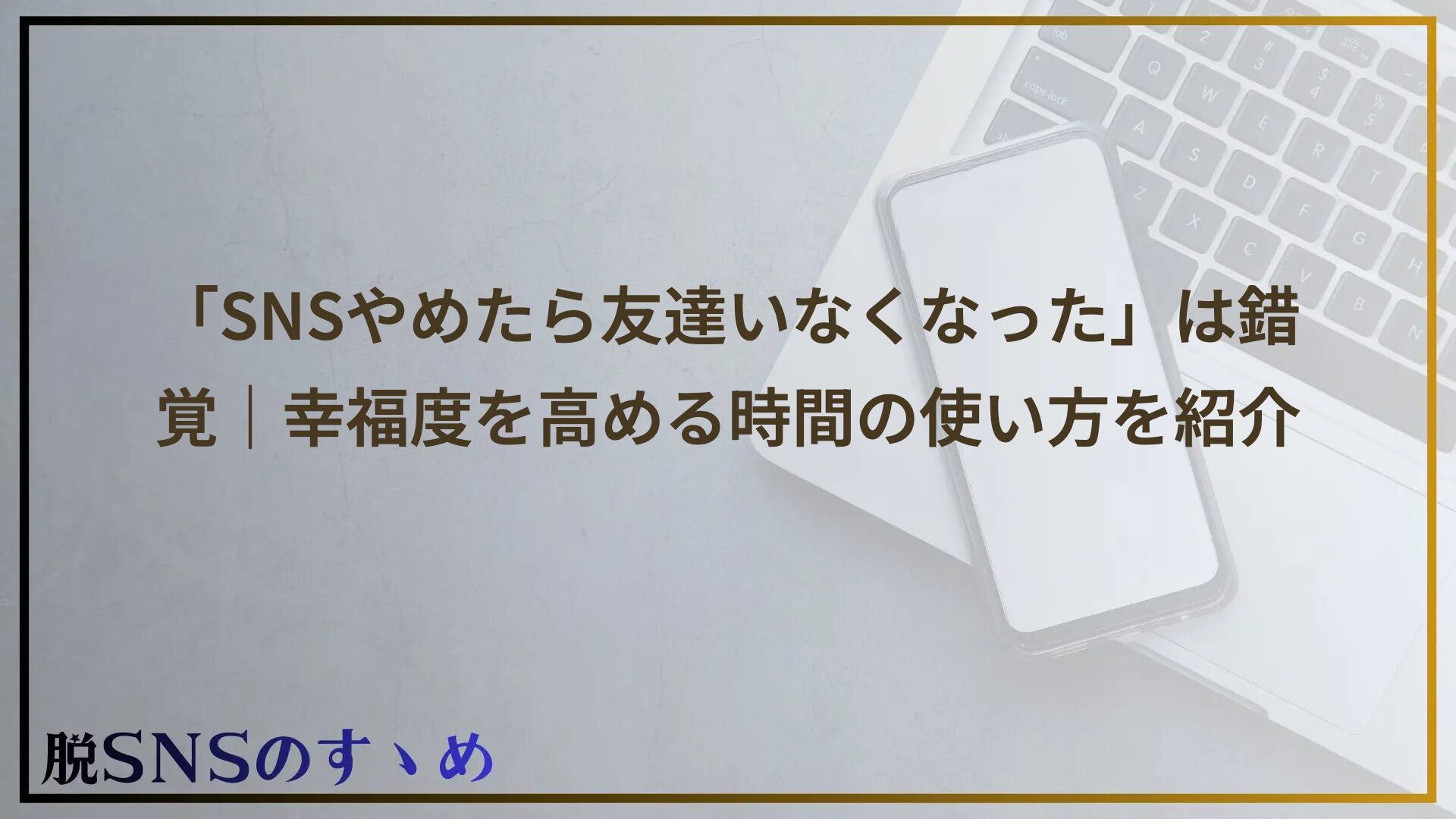 「SNSやめたら友達いなくなった」は錯覚｜幸福度を高める時間の使い方を紹介